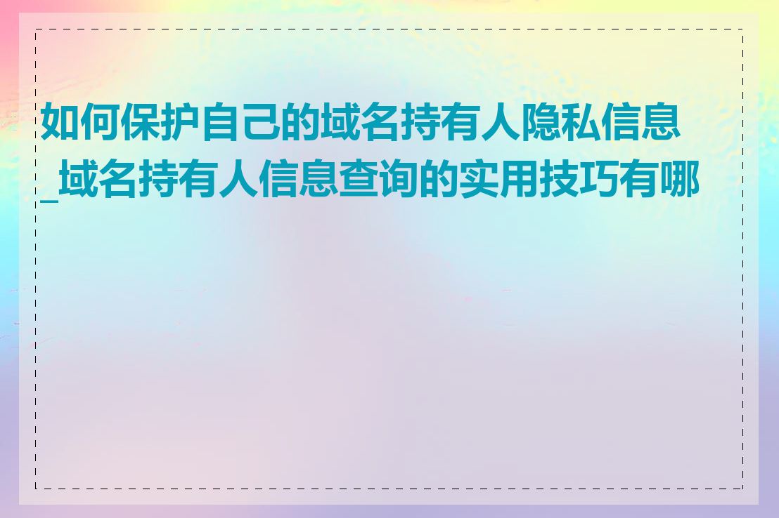 如何保护自己的域名持有人隐私信息_域名持有人信息查询的实用技巧有哪些