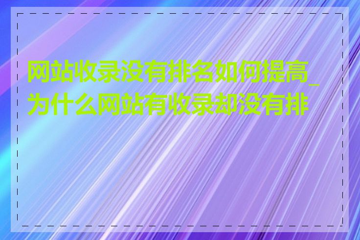 网站收录没有排名如何提高_为什么网站有收录却没有排名