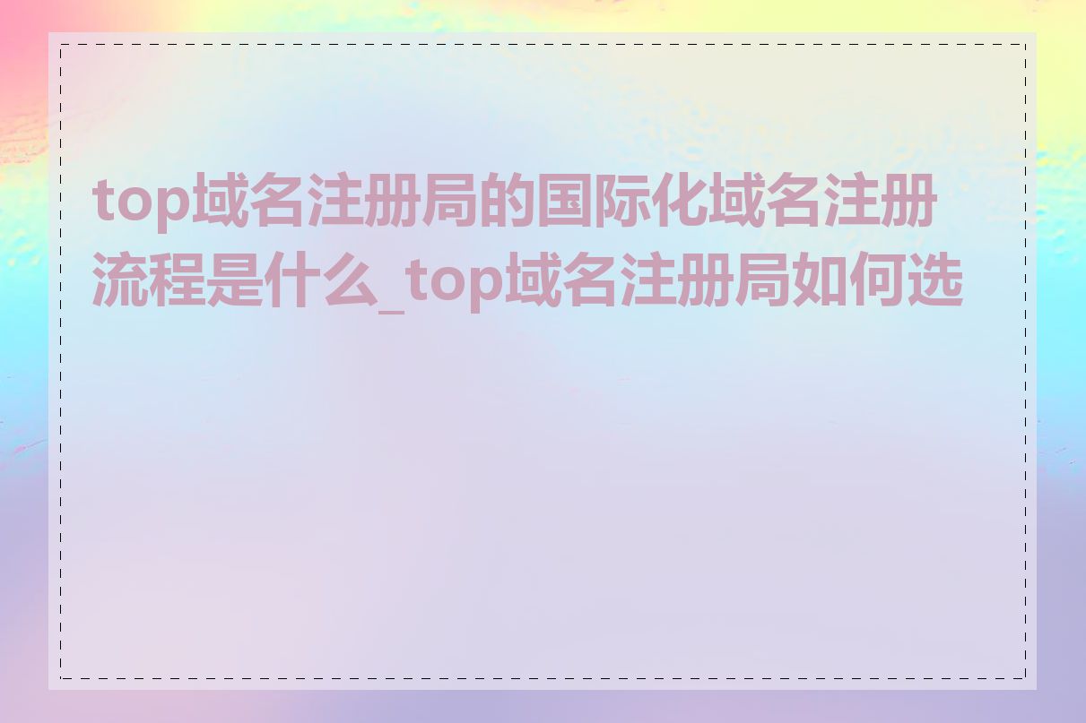 top域名注册局的国际化域名注册流程是什么_top域名注册局如何选择