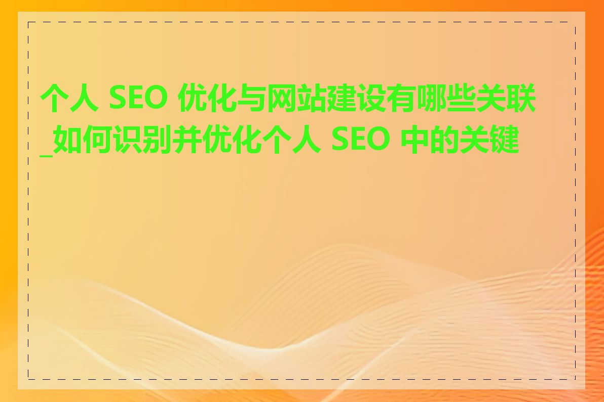 个人 SEO 优化与网站建设有哪些关联_如何识别并优化个人 SEO 中的关键词