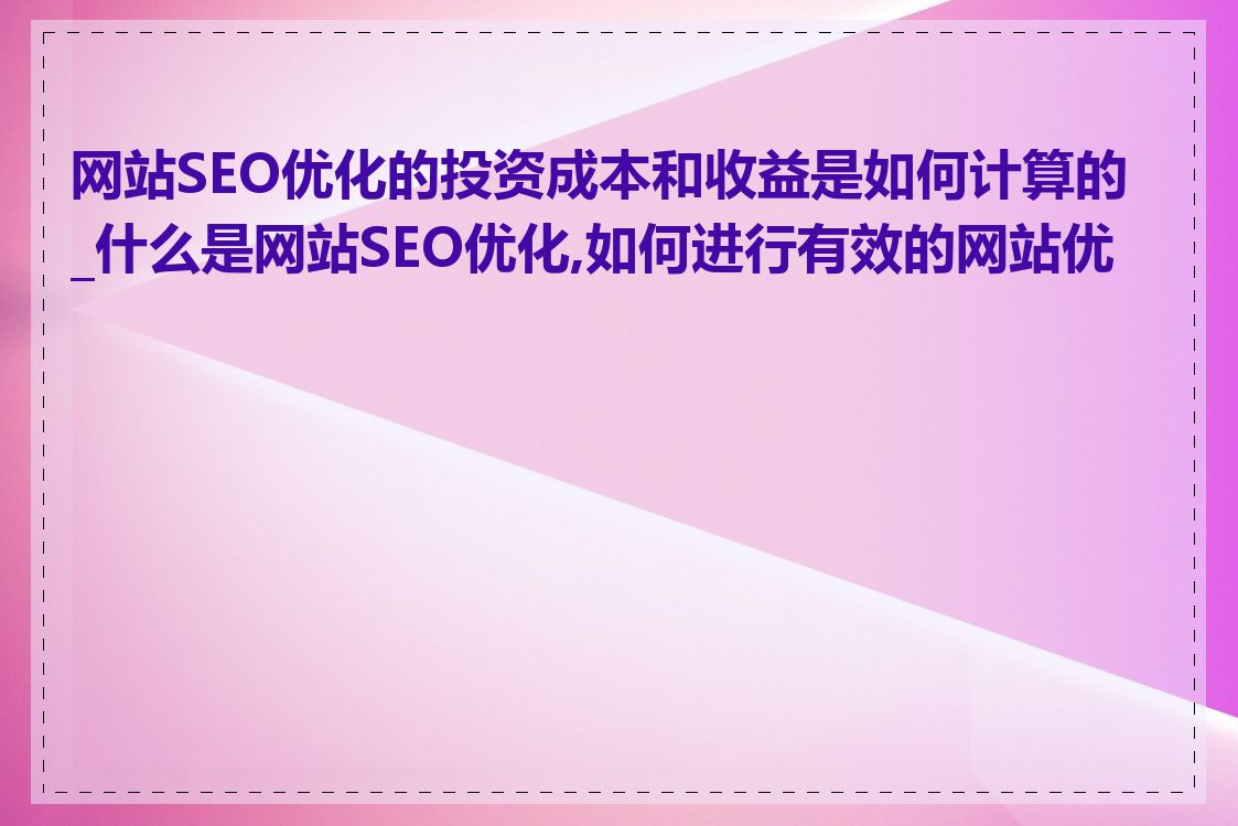 网站SEO优化的投资成本和收益是如何计算的_什么是网站SEO优化,如何进行有效的网站优化