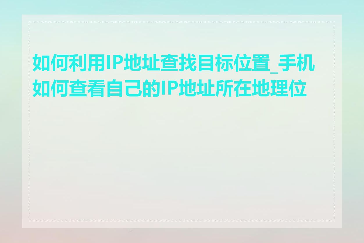 如何利用IP地址查找目标位置_手机如何查看自己的IP地址所在地理位置