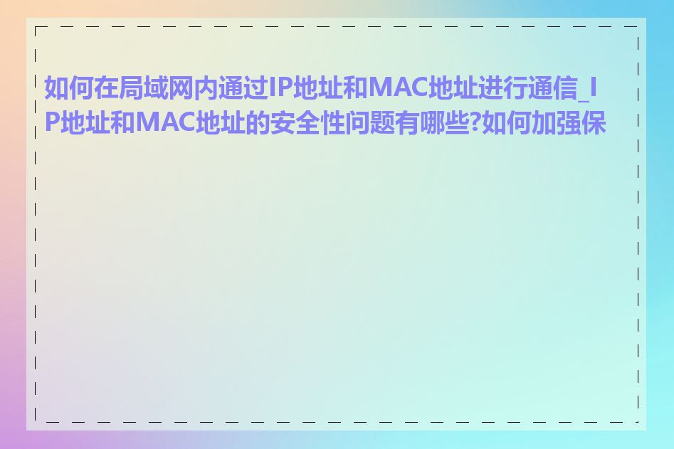 如何在局域网内通过IP地址和MAC地址进行通信_IP地址和MAC地址的安全性问题有哪些?如何加强保护