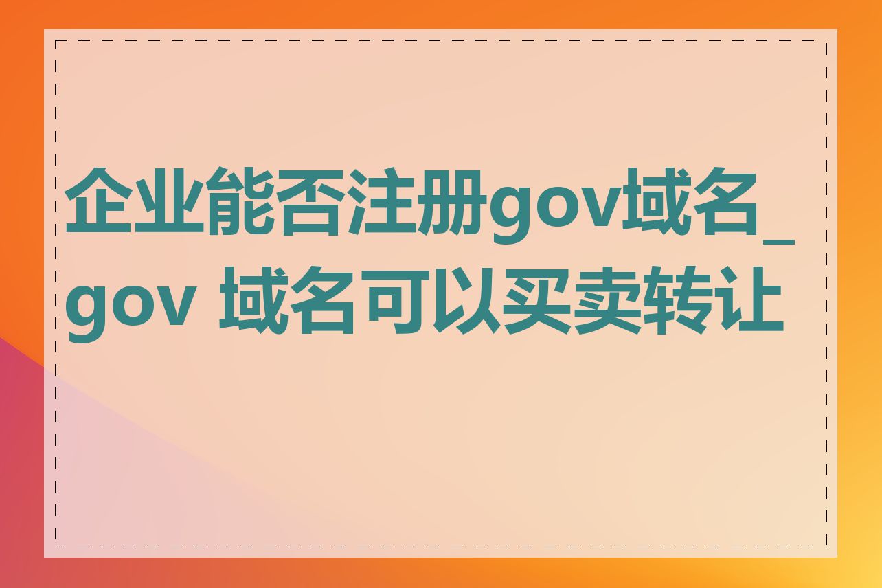 企业能否注册gov域名_gov 域名可以买卖转让吗