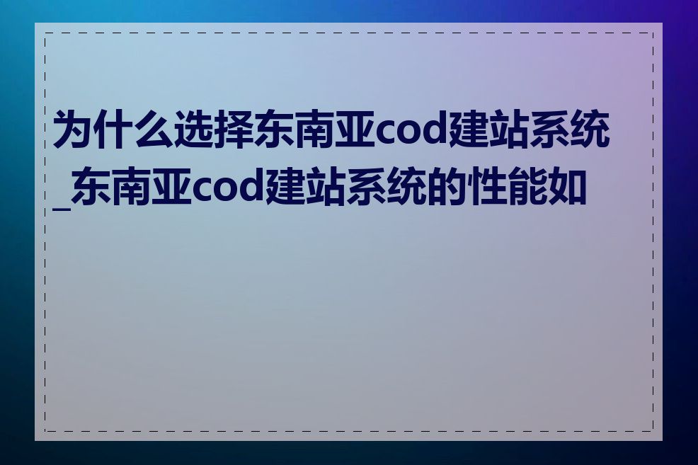 为什么选择东南亚cod建站系统_东南亚cod建站系统的性能如何