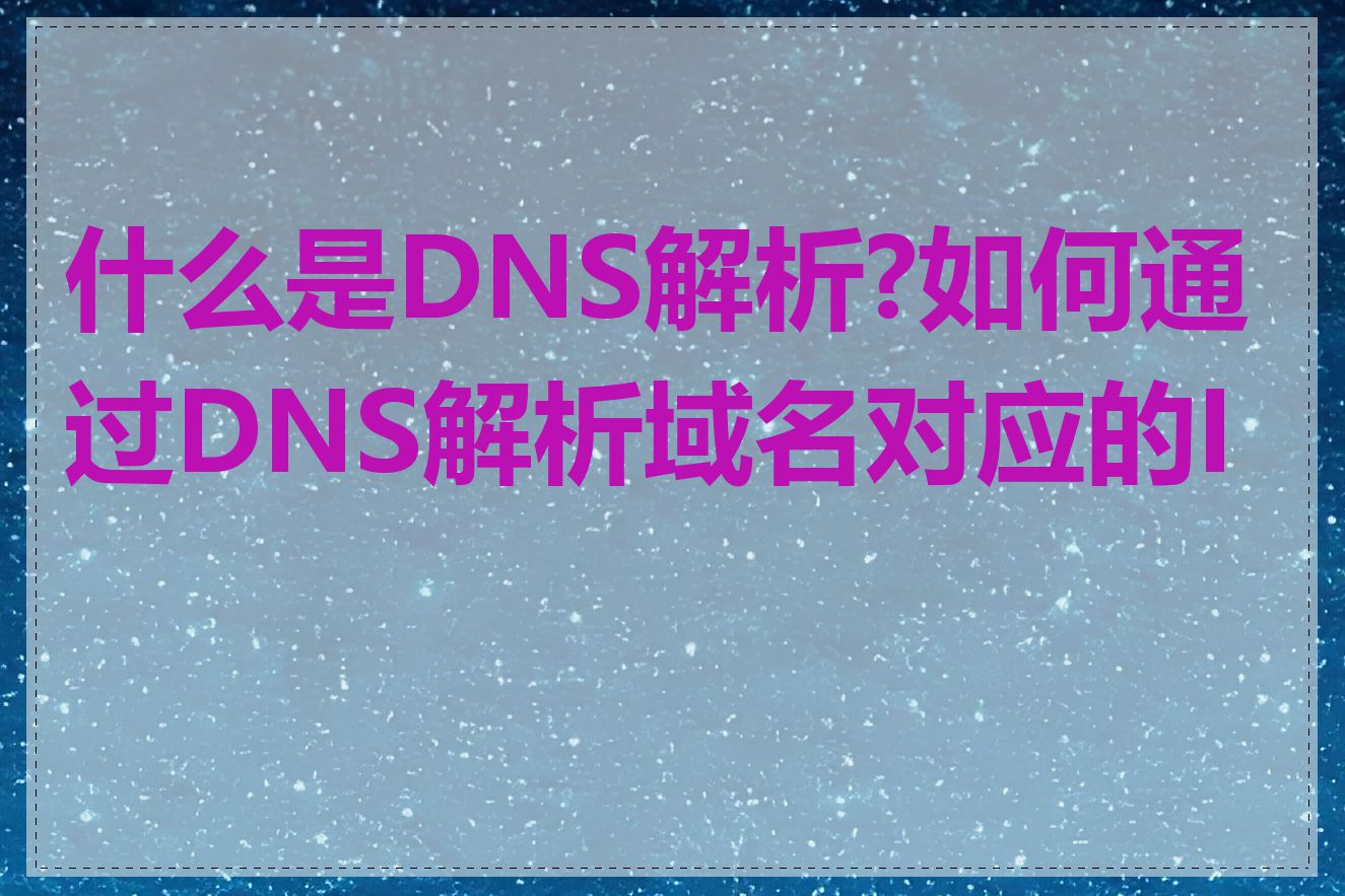 什么是DNS解析?如何通过DNS解析域名对应的IP