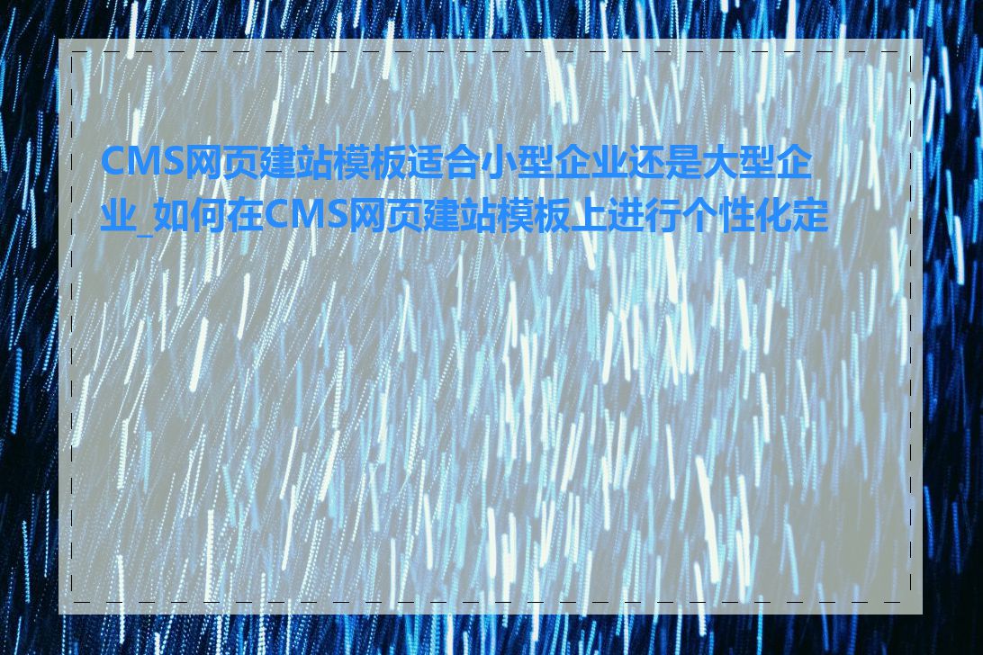 CMS网页建站模板适合小型企业还是大型企业_如何在CMS网页建站模板上进行个性化定制