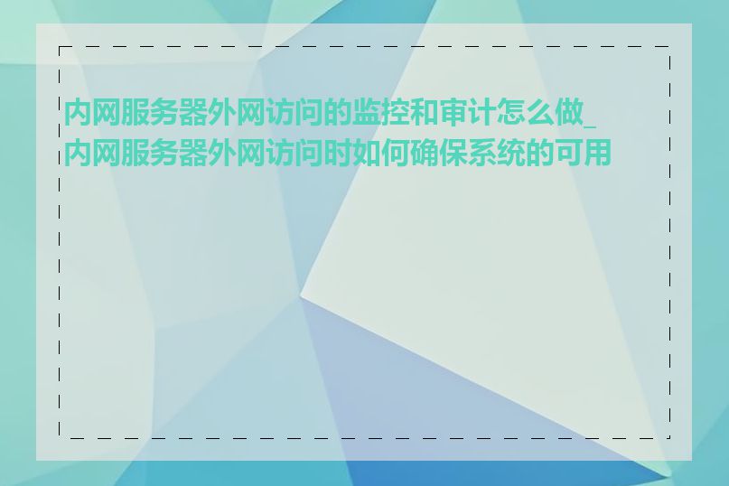 内网服务器外网访问的监控和审计怎么做_内网服务器外网访问时如何确保系统的可用性