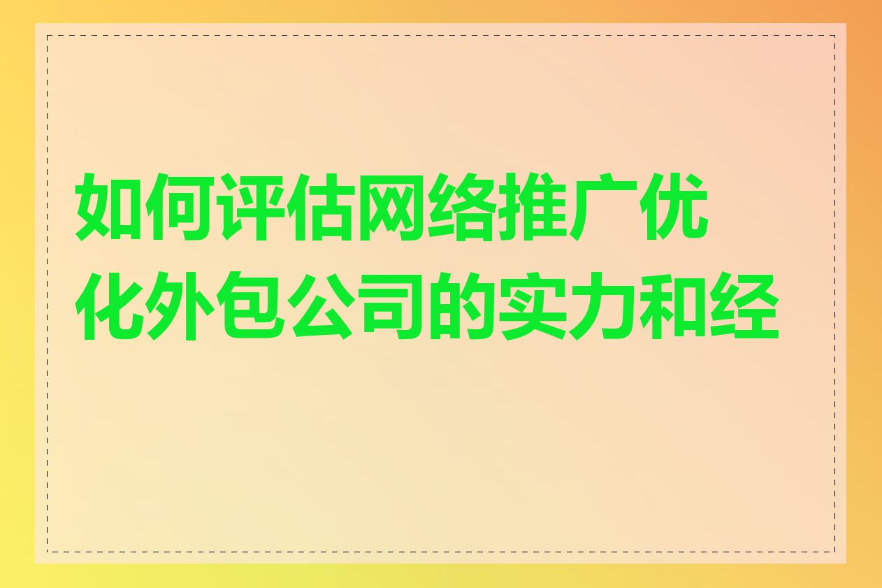 如何评估网络推广优化外包公司的实力和经验