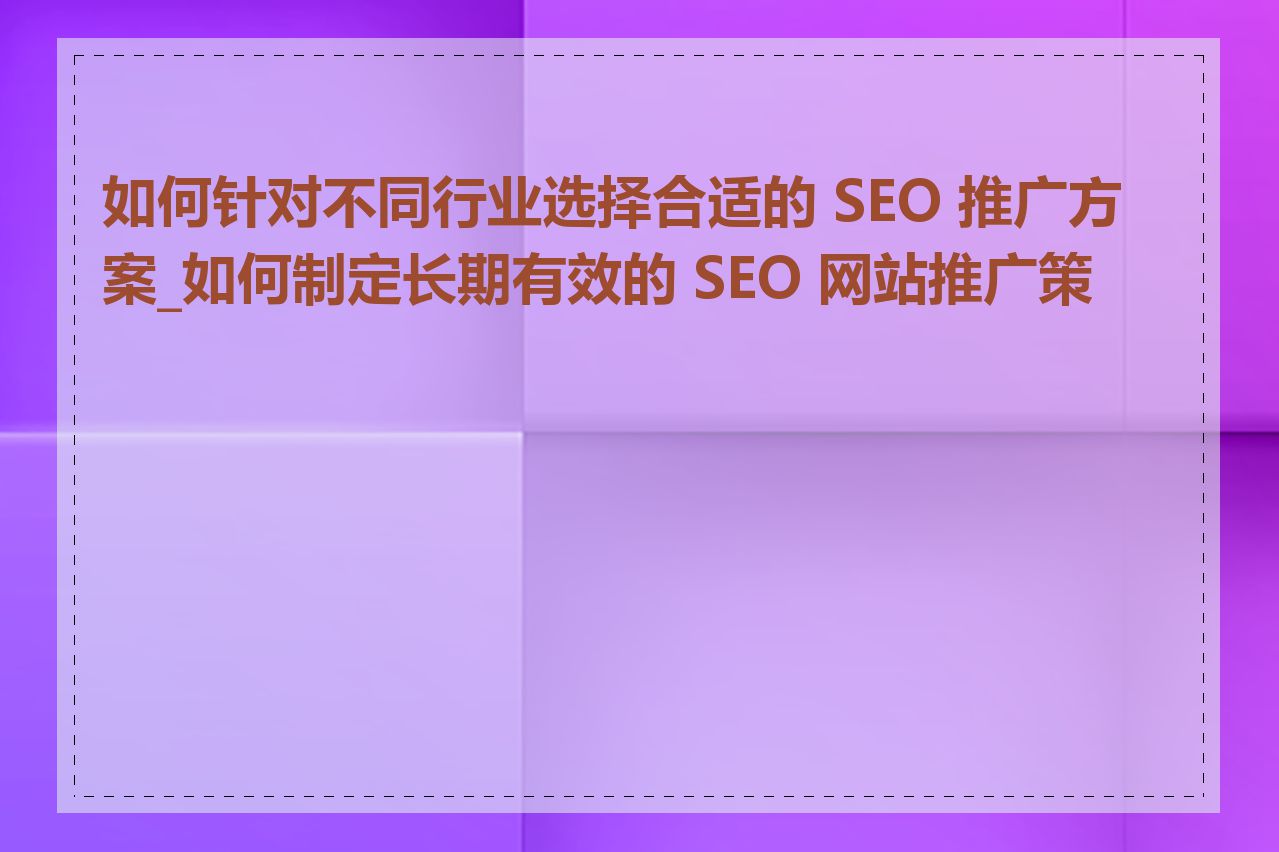 如何针对不同行业选择合适的 SEO 推广方案_如何制定长期有效的 SEO 网站推广策略