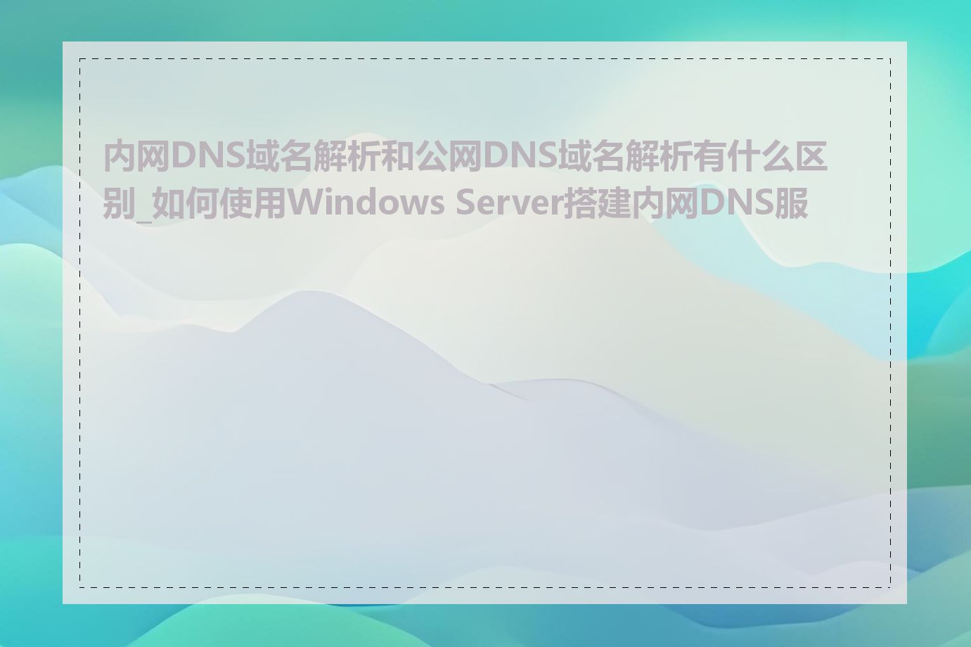 内网DNS域名解析和公网DNS域名解析有什么区别_如何使用Windows Server搭建内网DNS服务