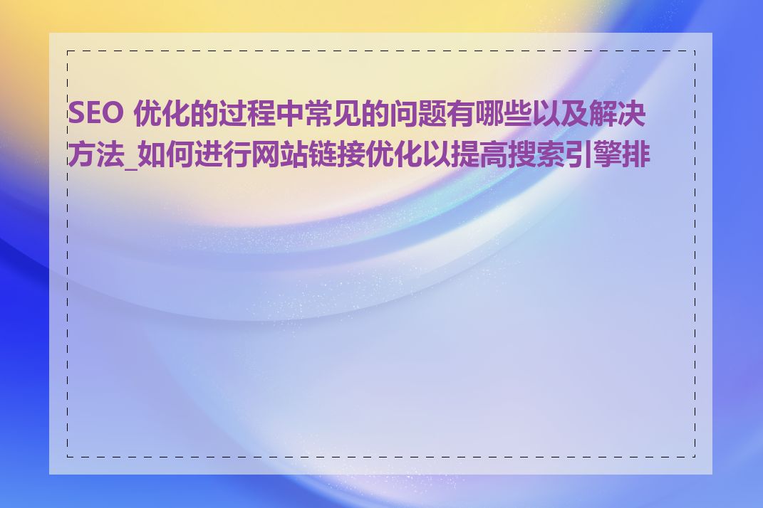 SEO 优化的过程中常见的问题有哪些以及解决方法_如何进行网站链接优化以提高搜索引擎排名