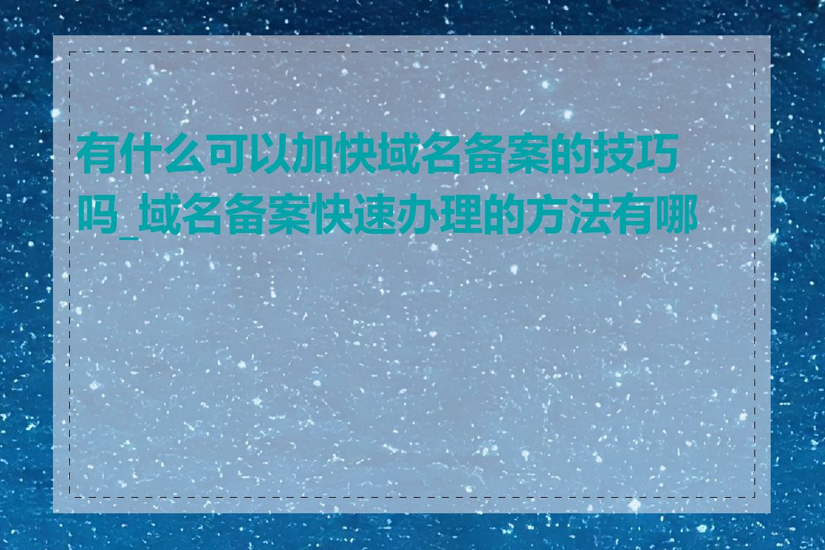 有什么可以加快域名备案的技巧吗_域名备案快速办理的方法有哪些