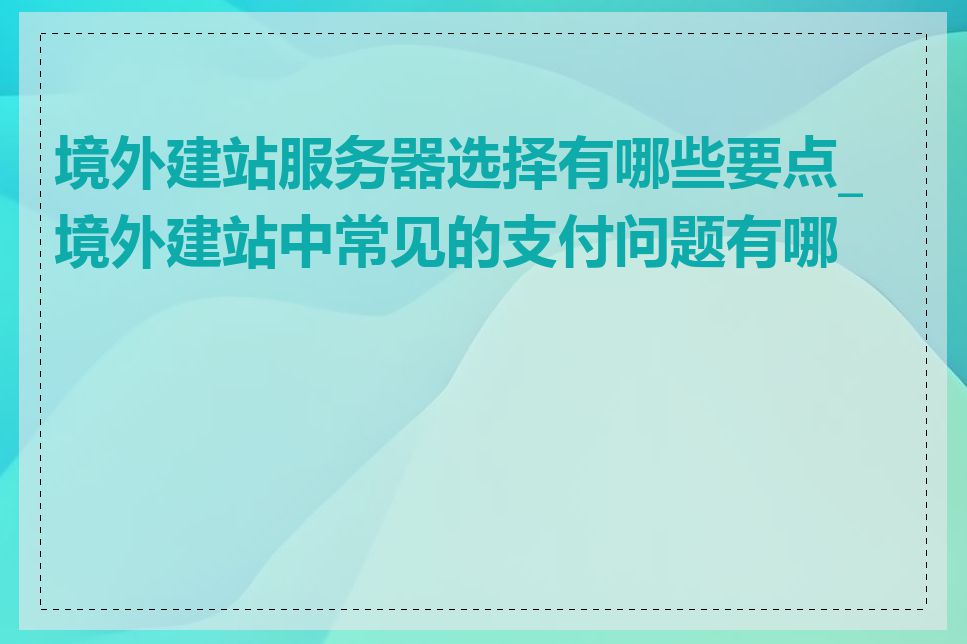 境外建站服务器选择有哪些要点_境外建站中常见的支付问题有哪些