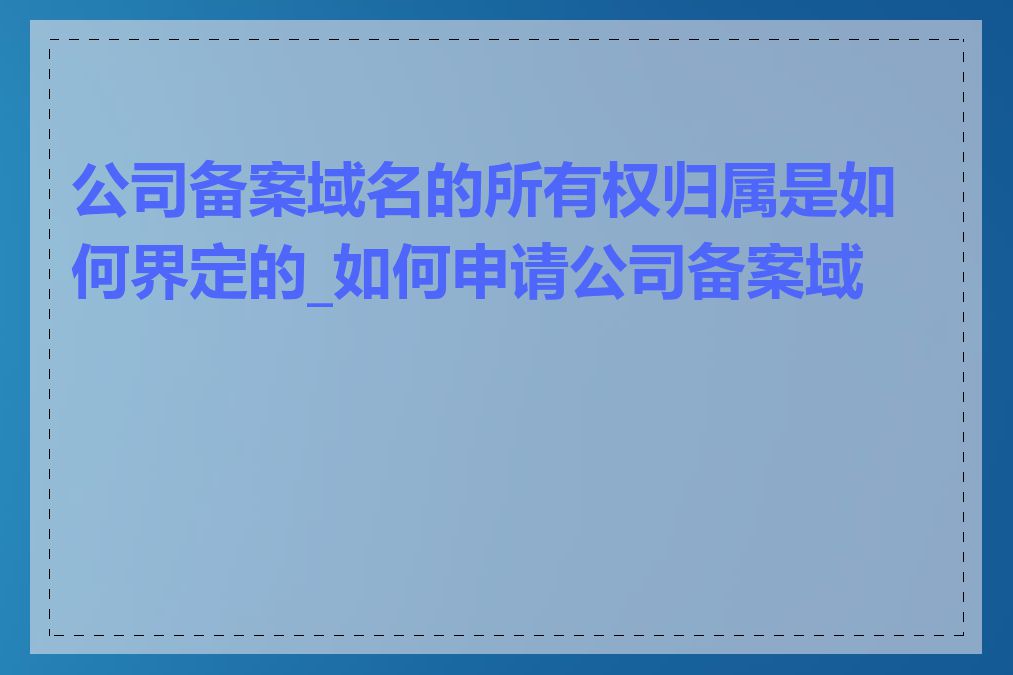 公司备案域名的所有权归属是如何界定的_如何申请公司备案域名