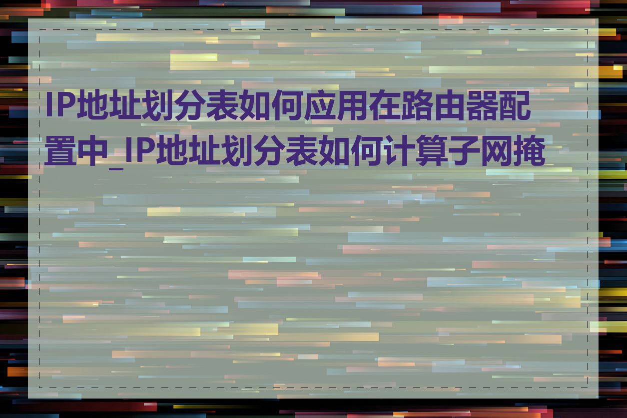 IP地址划分表如何应用在路由器配置中_IP地址划分表如何计算子网掩码