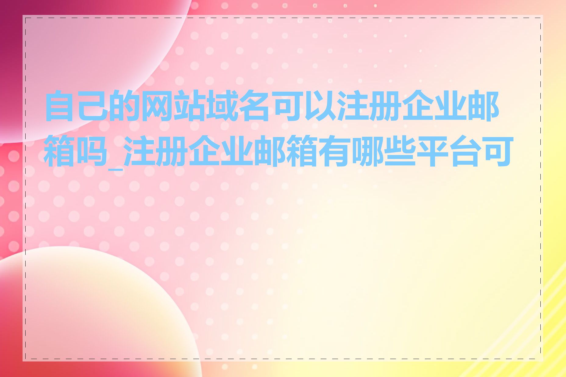 自己的网站域名可以注册企业邮箱吗_注册企业邮箱有哪些平台可选