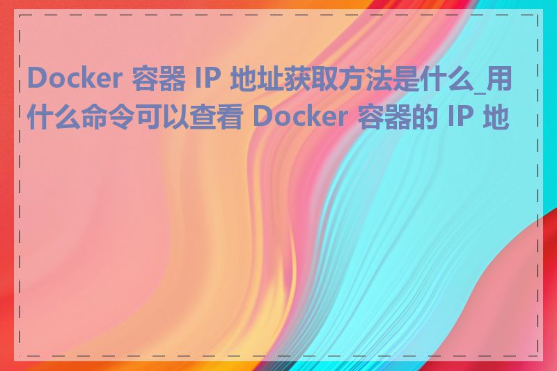 Docker 容器 IP 地址获取方法是什么_用什么命令可以查看 Docker 容器的 IP 地址