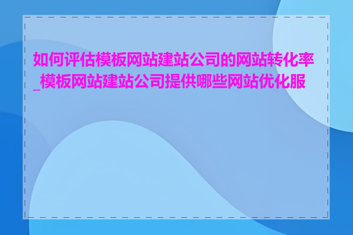 如何评估模板网站建站公司的网站转化率_模板网站建站公司提供哪些网站优化服务