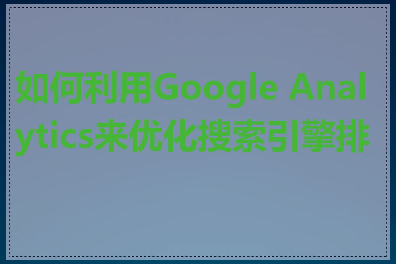 如何利用Google Analytics来优化搜索引擎排名