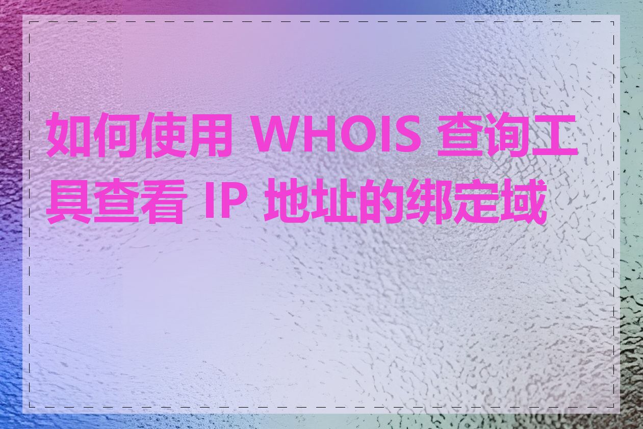 如何使用 WHOIS 查询工具查看 IP 地址的绑定域名