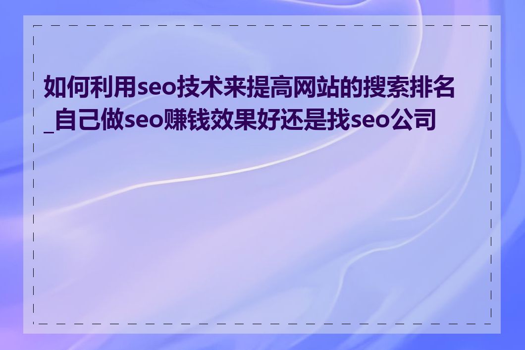 如何利用seo技术来提高网站的搜索排名_自己做seo赚钱效果好还是找seo公司好