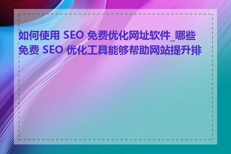 如何使用 SEO 免费优化网址软件_哪些免费 SEO 优化工具能够帮助网站提升排名