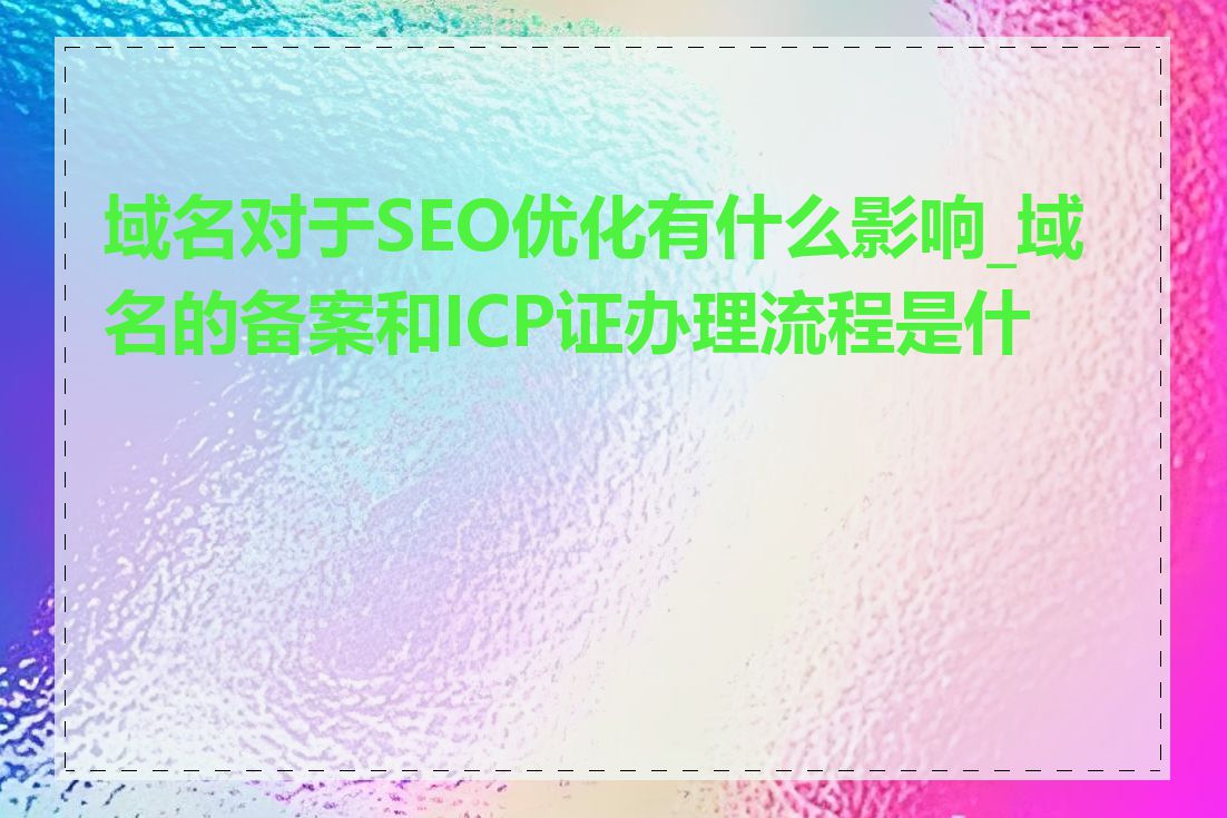 域名对于SEO优化有什么影响_域名的备案和ICP证办理流程是什么