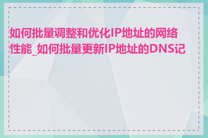 如何批量调整和优化IP地址的网络性能_如何批量更新IP地址的DNS记录