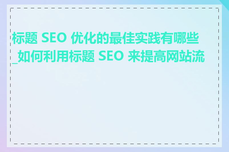 标题 SEO 优化的最佳实践有哪些_如何利用标题 SEO 来提高网站流量