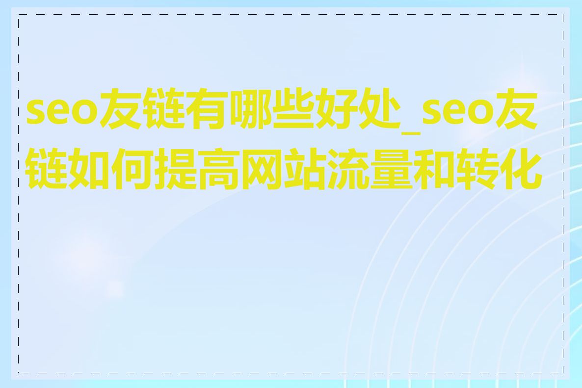 seo友链有哪些好处_seo友链如何提高网站流量和转化率