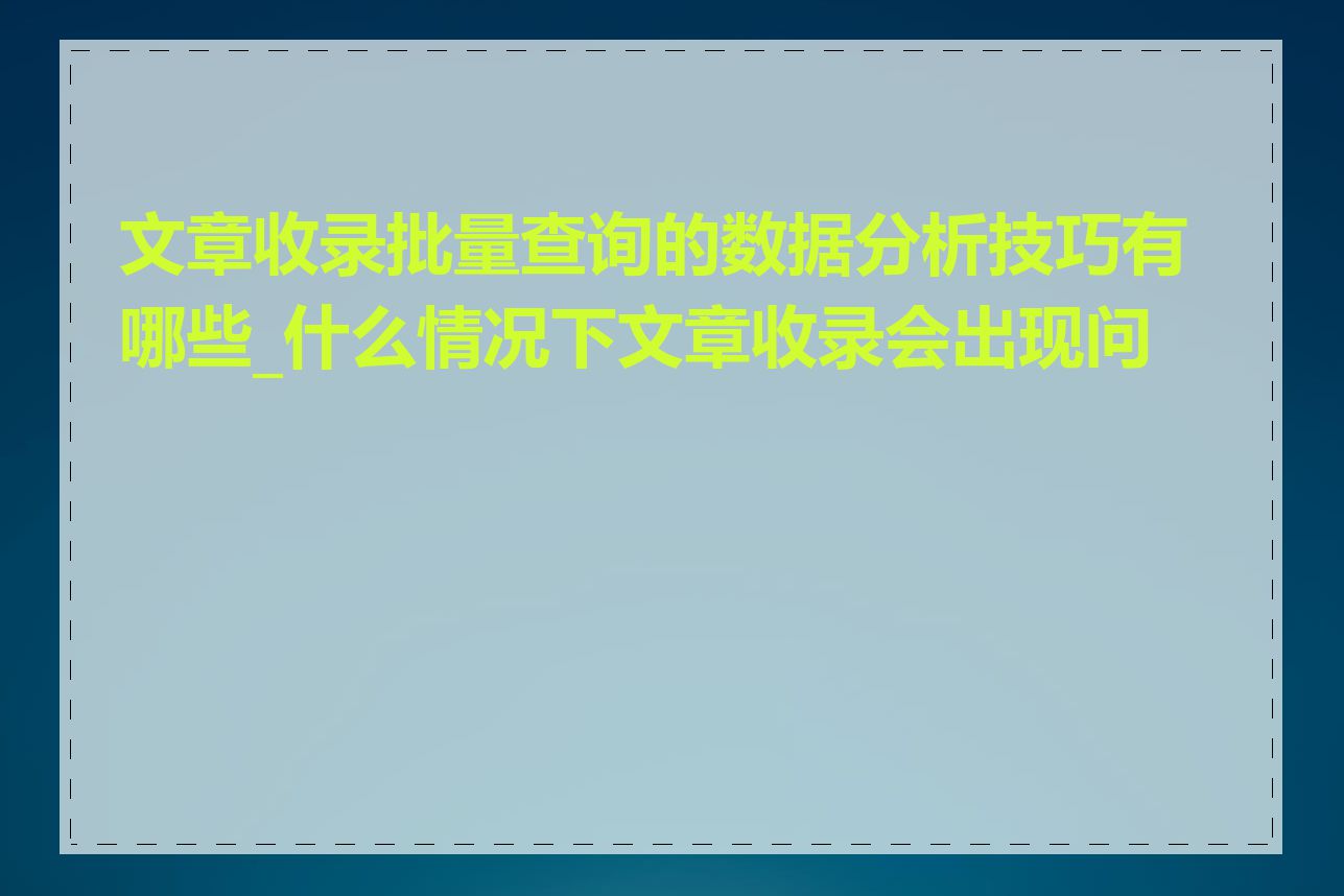 文章收录批量查询的数据分析技巧有哪些_什么情况下文章收录会出现问题