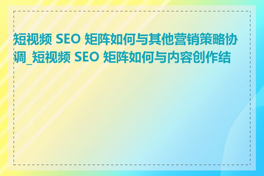 短视频 SEO 矩阵如何与其他营销策略协调_短视频 SEO 矩阵如何与内容创作结合