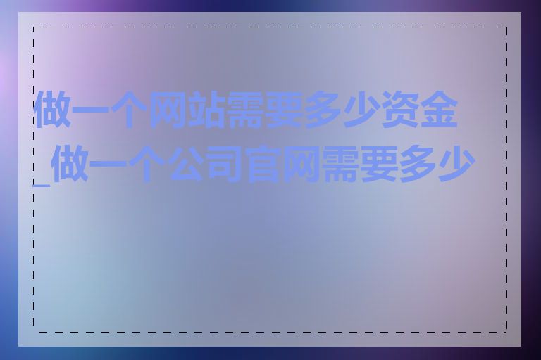 做一个网站需要多少资金_做一个公司官网需要多少钱