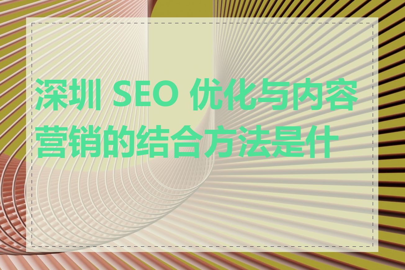 深圳 SEO 优化与内容营销的结合方法是什么