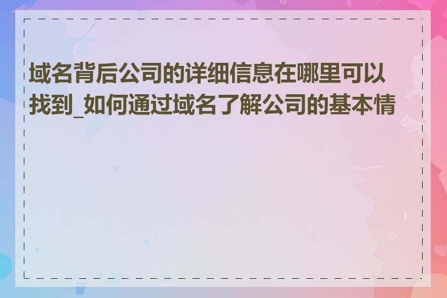 域名背后公司的详细信息在哪里可以找到_如何通过域名了解公司的基本情况