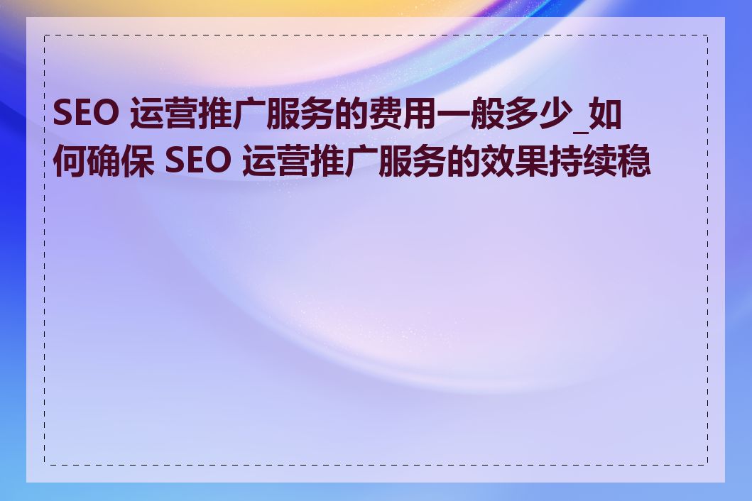 SEO 运营推广服务的费用一般多少_如何确保 SEO 运营推广服务的效果持续稳定