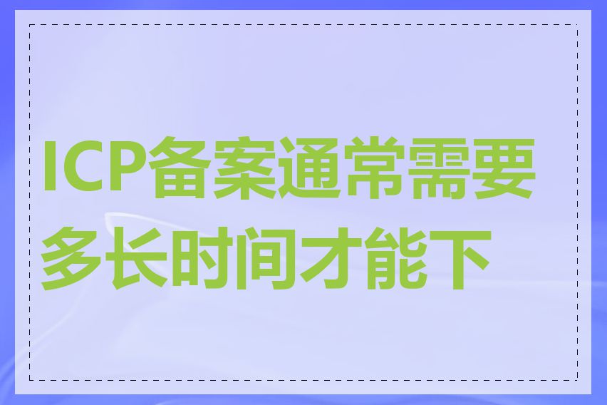 ICP备案通常需要多长时间才能下来