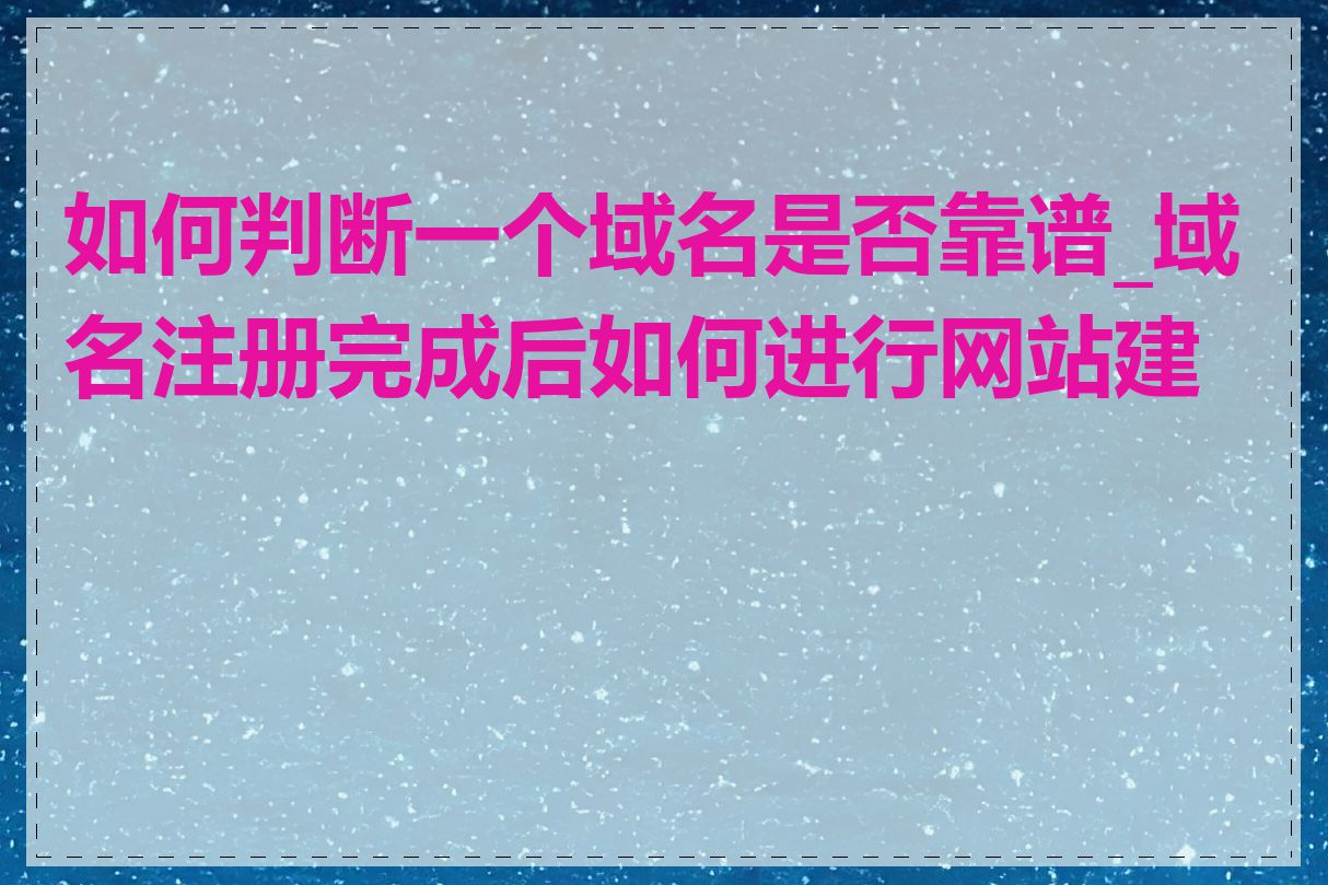 如何判断一个域名是否靠谱_域名注册完成后如何进行网站建设