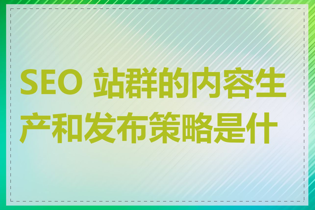 SEO 站群的内容生产和发布策略是什么