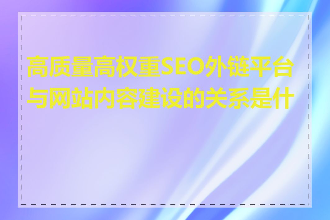 高质量高权重SEO外链平台与网站内容建设的关系是什么