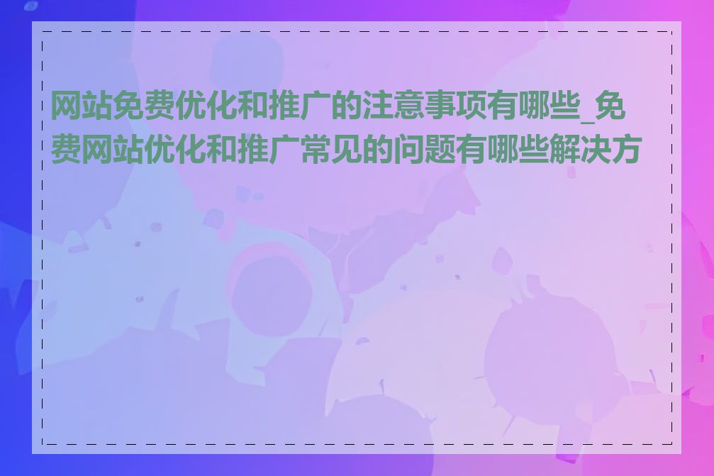 网站免费优化和推广的注意事项有哪些_免费网站优化和推广常见的问题有哪些解决方案