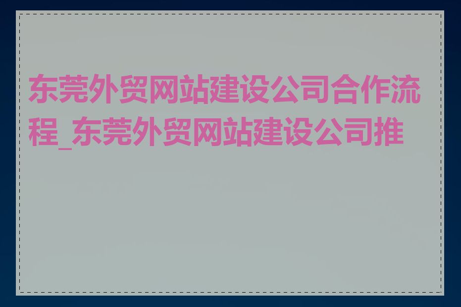 东莞外贸网站建设公司合作流程_东莞外贸网站建设公司推荐