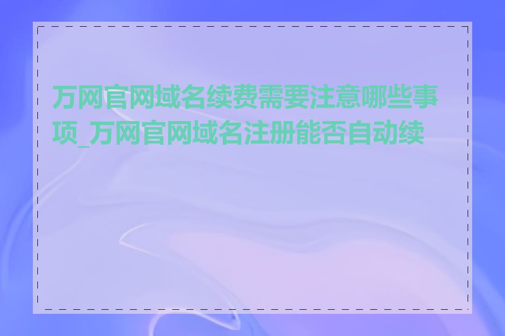 万网官网域名续费需要注意哪些事项_万网官网域名注册能否自动续费