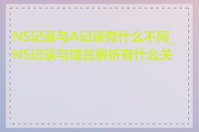 NS记录与A记录有什么不同_NS记录与域名解析有什么关系