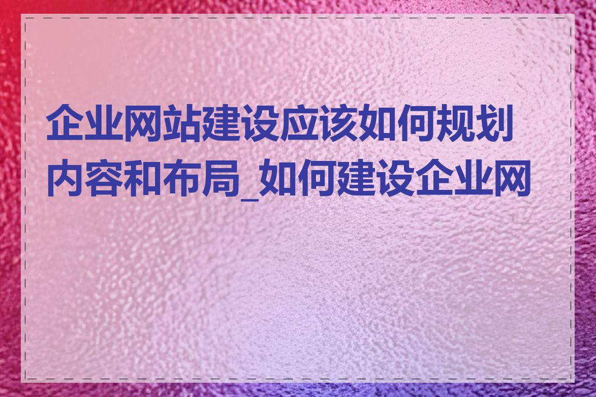 企业网站建设应该如何规划内容和布局_如何建设企业网站