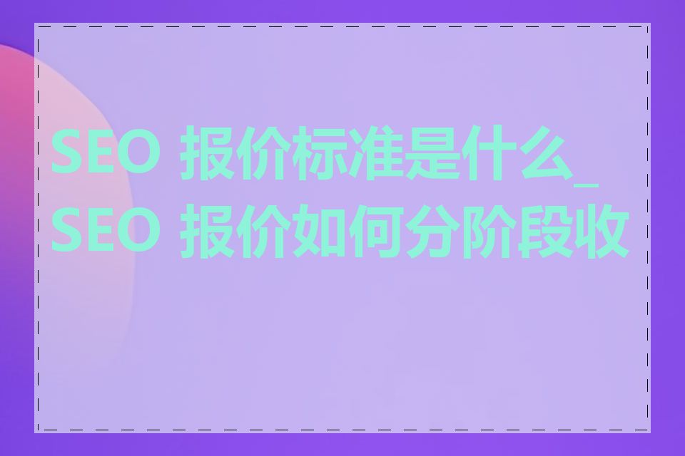 SEO 报价标准是什么_SEO 报价如何分阶段收费