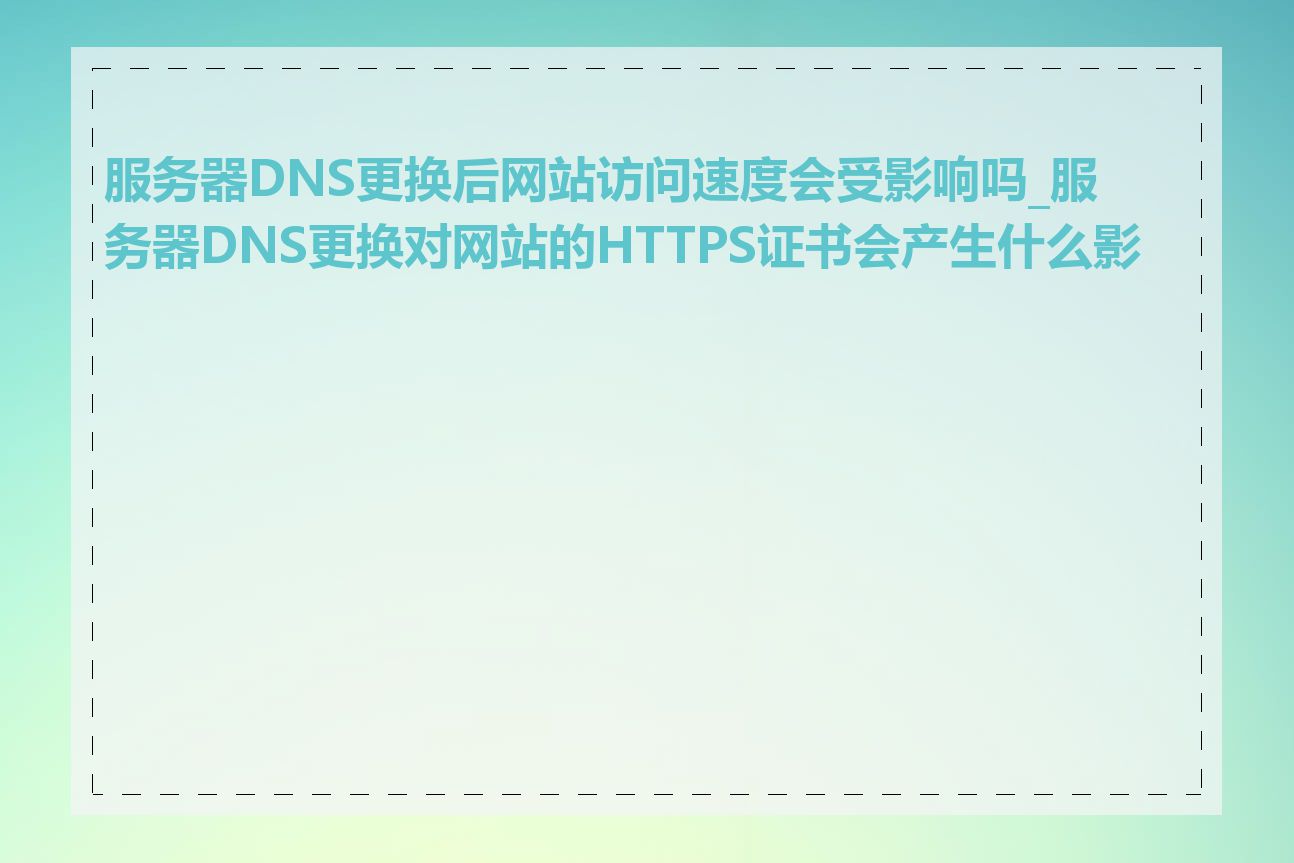 服务器DNS更换后网站访问速度会受影响吗_服务器DNS更换对网站的HTTPS证书会产生什么影响