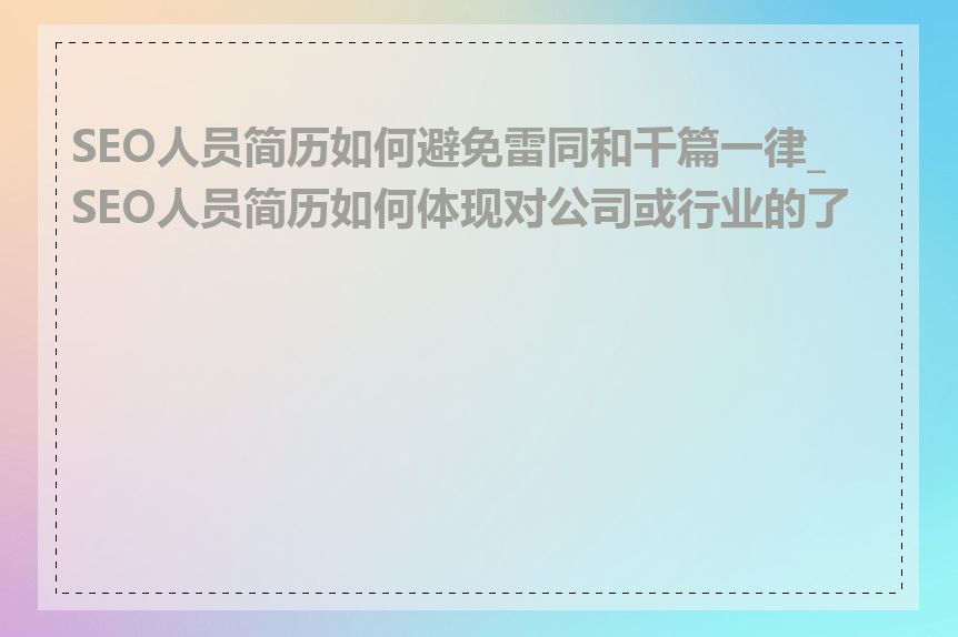 SEO人员简历如何避免雷同和千篇一律_SEO人员简历如何体现对公司或行业的了解