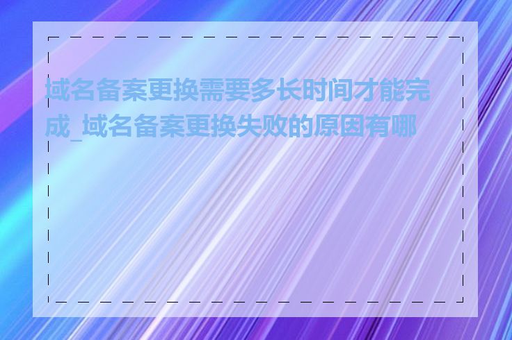 域名备案更换需要多长时间才能完成_域名备案更换失败的原因有哪些